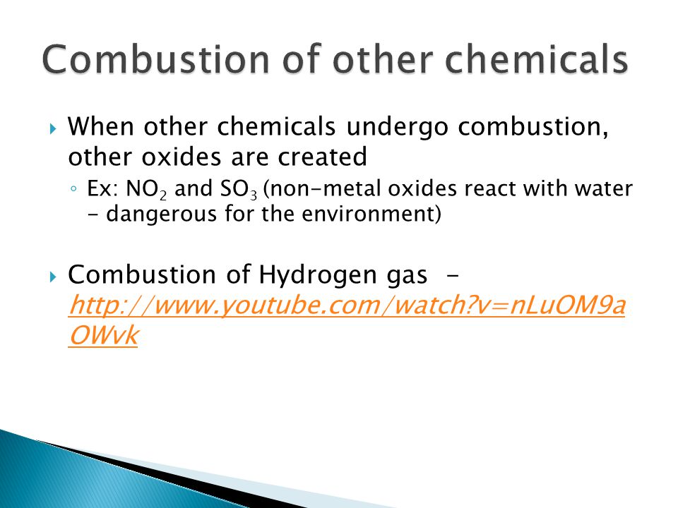  When other chemicals undergo combustion, other oxides are created ◦ Ex: NO 2 and SO 3 (non-metal oxides react with water - dangerous for the environment)  Combustion of Hydrogen gas -   v=nLuOM9a OWvk   v=nLuOM9a OWvk