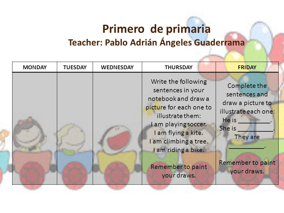 Primero de primaria Teacher: Pablo Adrián Ángeles Guaderrama MONDAYTUESDAY WEDNESDAY THURSDAYFRIDAY Write the following sentences in your notebook and draw a picture for each one to illustrate them: I am playing soccer.