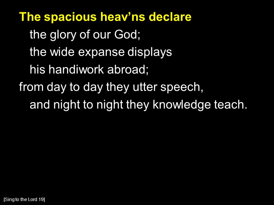 The spacious heav’ns declare the glory of our God; the wide expanse displays his handiwork abroad; from day to day they utter speech, and night to night they knowledge teach.