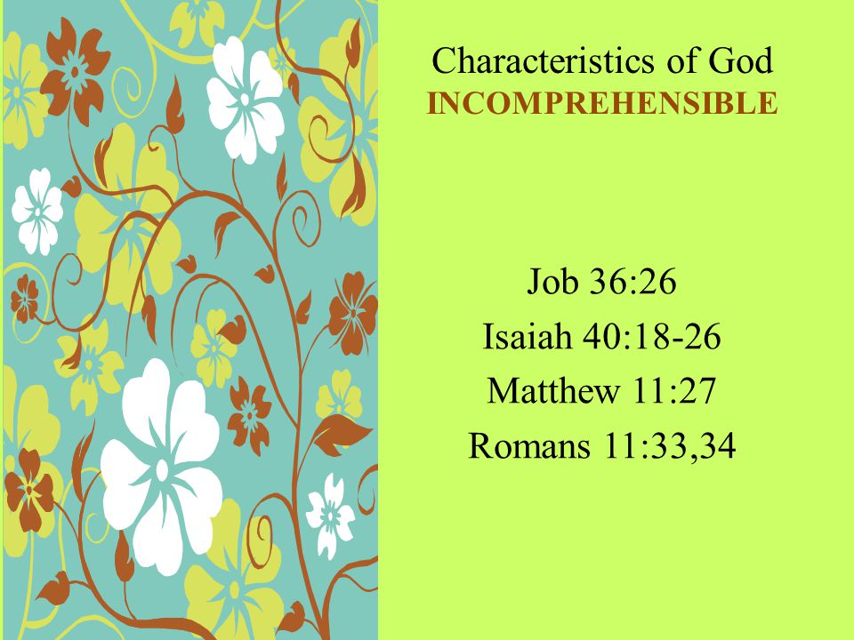 Characteristics of God INCOMPREHENSIBLE Job 36:26 Isaiah 40:18-26 Matthew 11:27 Romans 11:33,34