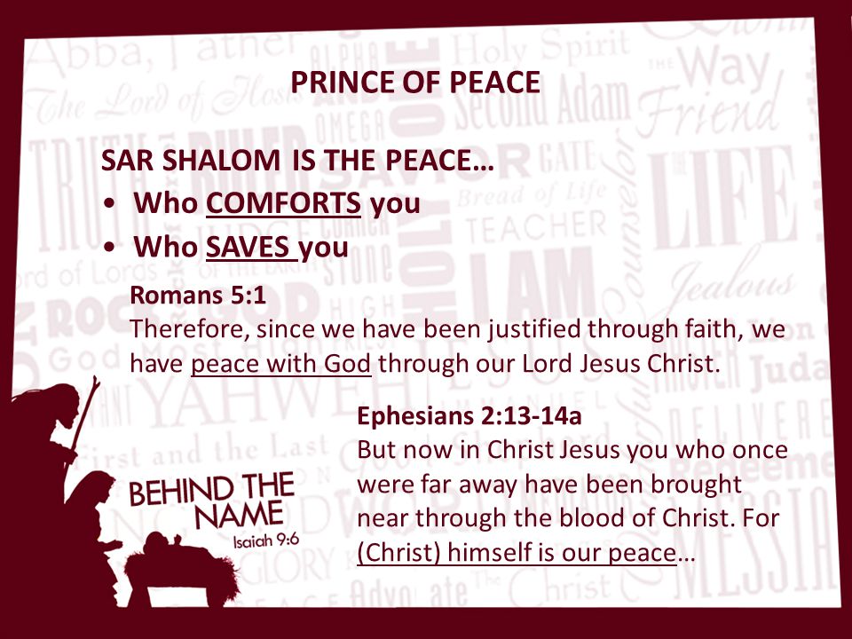 PRINCE OF PEACE Who COMFORTS you Who SAVES you SAR SHALOM IS THE PEACE… Romans 5:1 Therefore, since we have been justified through faith, we have peace with God through our Lord Jesus Christ.