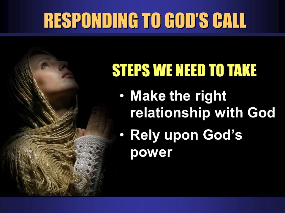 RESPONDING TO GOD’S CALL STEPS WE NEED TO TAKE Make the right relationship with God Rely upon God’s power