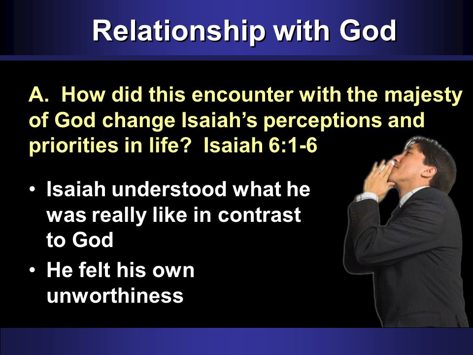 Relationship with God Isaiah understood what he was really like in contrast to God He felt his own unworthiness A.