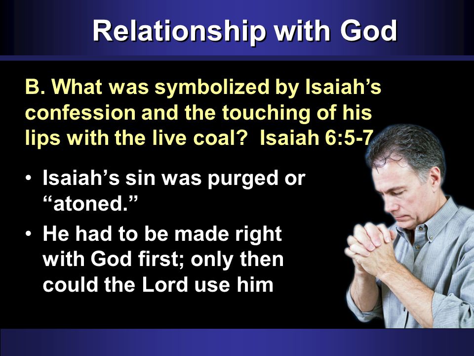 Relationship with God Isaiah’s sin was purged or atoned. He had to be made right with God first; only then could the Lord use him B.