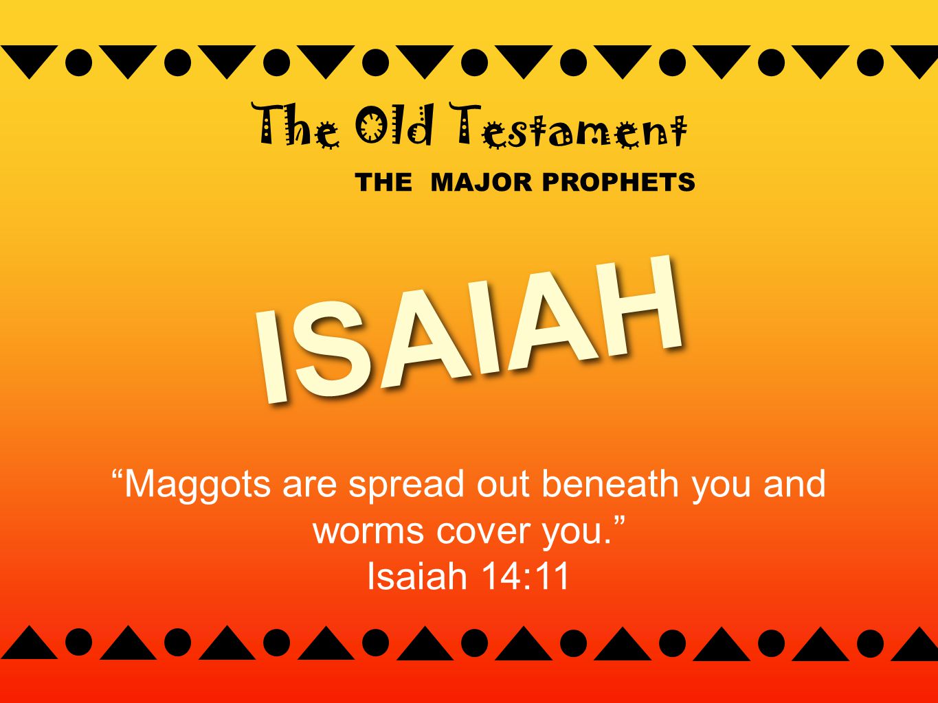 THE MAJOR PROPHETS The Old Testament ISAIAH Maggots are spread out beneath you and worms cover you. Isaiah 14:11