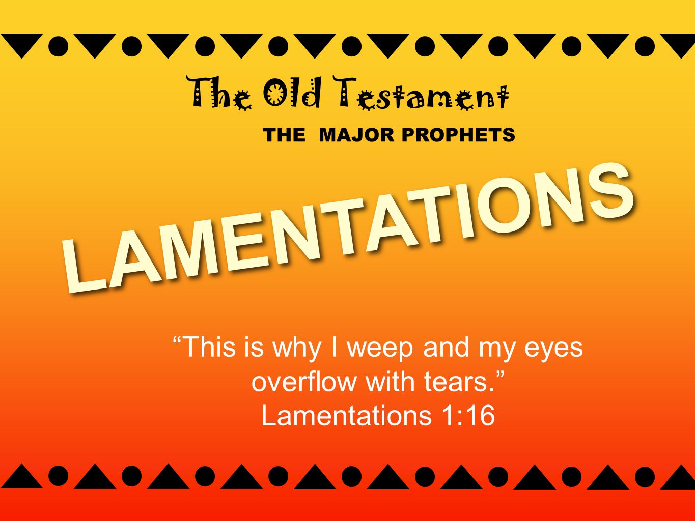 THE MAJOR PROPHETS The Old Testament LAMENTATIONS This is why I weep and my eyes overflow with tears. Lamentations 1:16