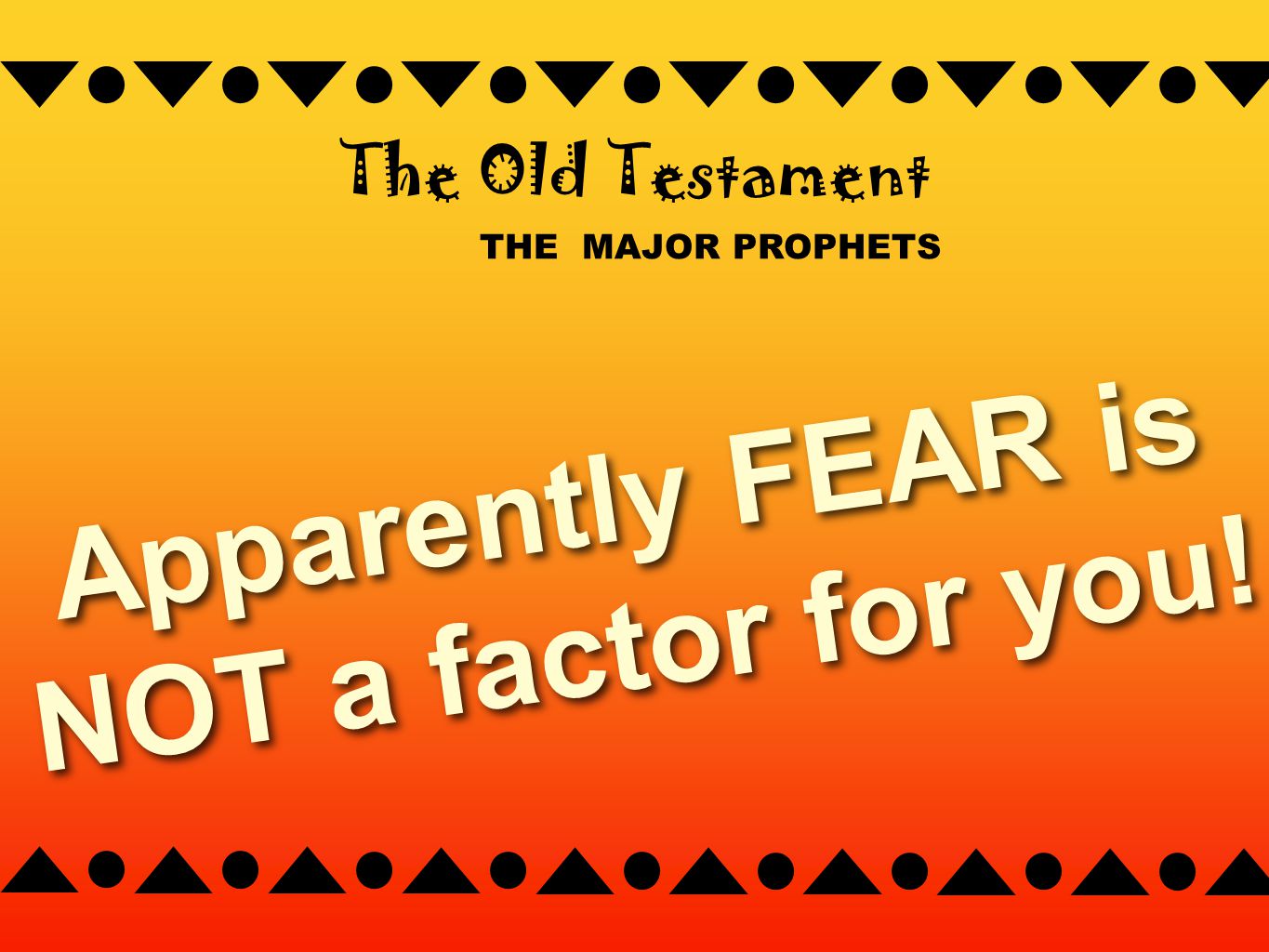 THE MAJOR PROPHETS The Old Testament Apparently FEAR is NOT a factor for you!