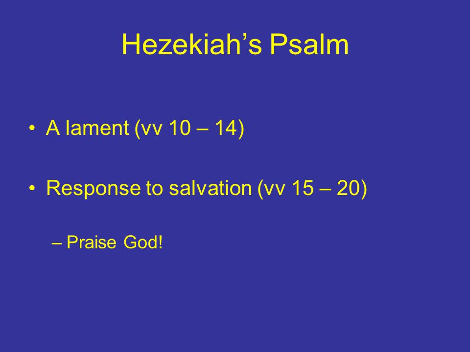 Hezekiah’s Psalm A lament (vv 10 – 14) Response to salvation (vv 15 – 20) –Praise God!