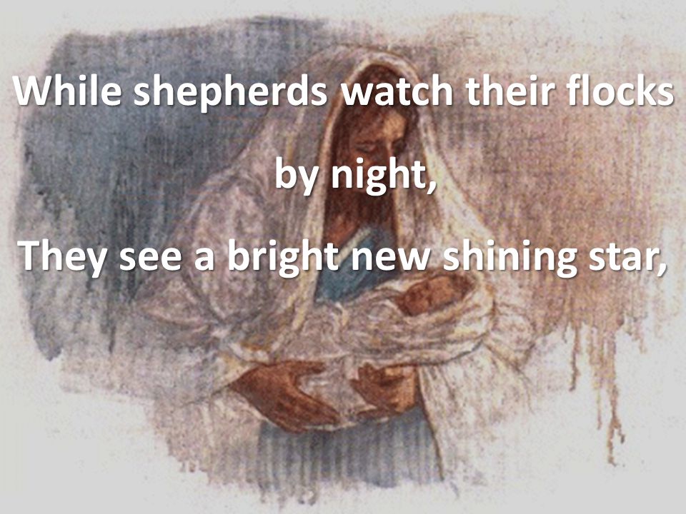 While shepherds watch their flocks by night, They see a bright new shining star,