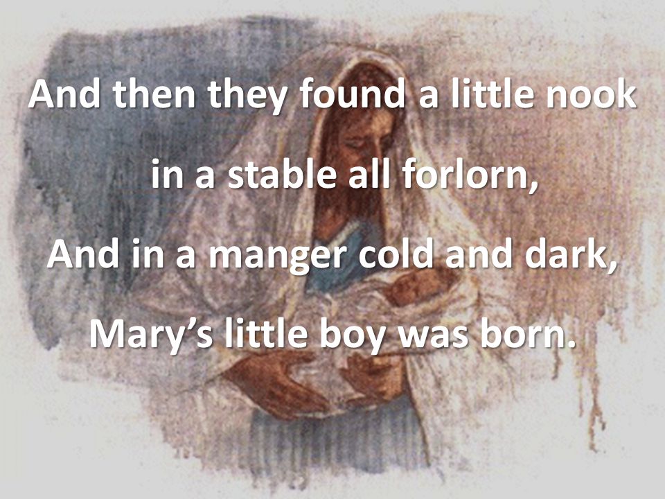 And then they found a little nook in a stable all forlorn, And in a manger cold and dark, Mary’s little boy was born.