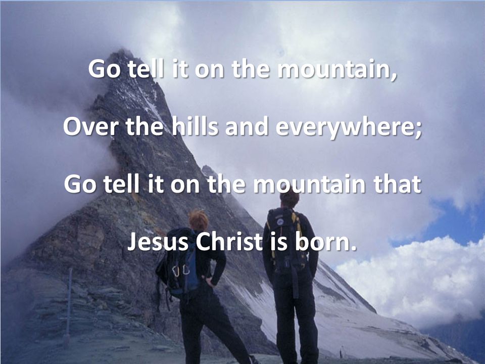 Go tell it on the mountain, Over the hills and everywhere; Go tell it on the mountain that Jesus Christ is born.