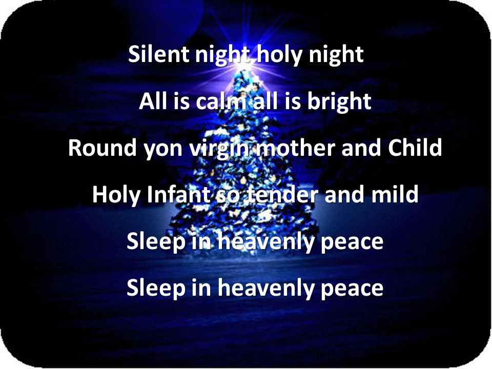 Silent night holy night All is calm all is bright Round yon virgin mother and Child Holy Infant so tender and mild Sleep in heavenly peace Sleep in heavenly peace