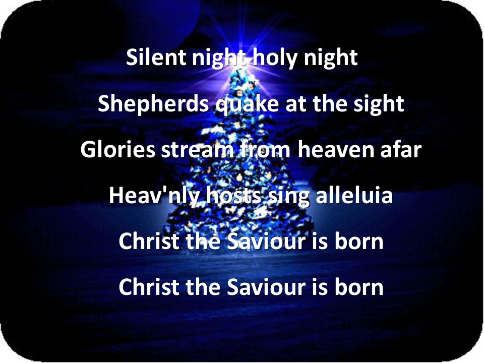 Silent night holy night Shepherds quake at the sight Glories stream from heaven afar Heav nly hosts sing alleluia Christ the Saviour is born Christ the Saviour is born