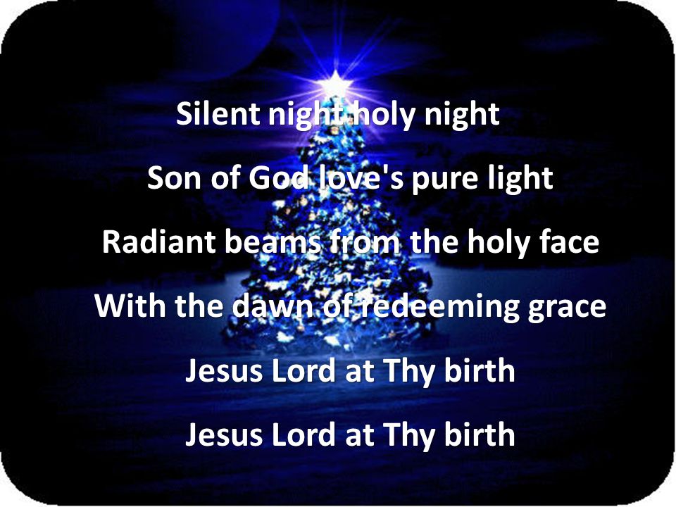 Silent night holy night Son of God love s pure light Radiant beams from the holy face With the dawn of redeeming grace Jesus Lord at Thy birth Jesus Lord at Thy birth