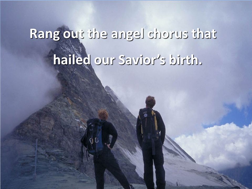 Rang out the angel chorus that hailed our Savior’s birth.