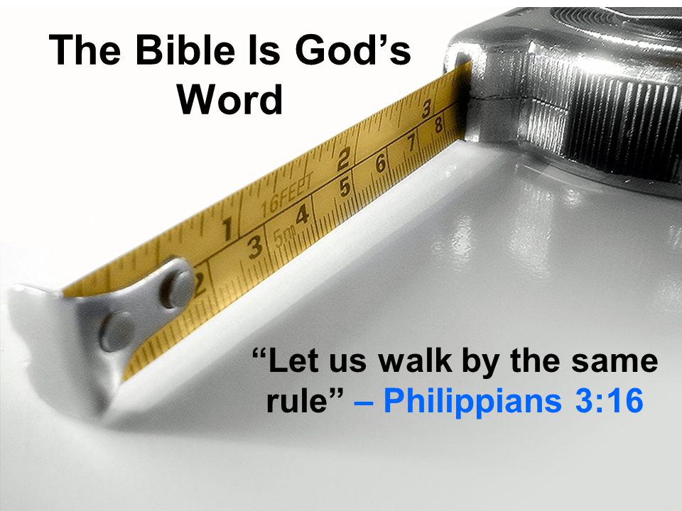 The Bible Is God’s Word Let us walk by the same rule – Philippians 3:16