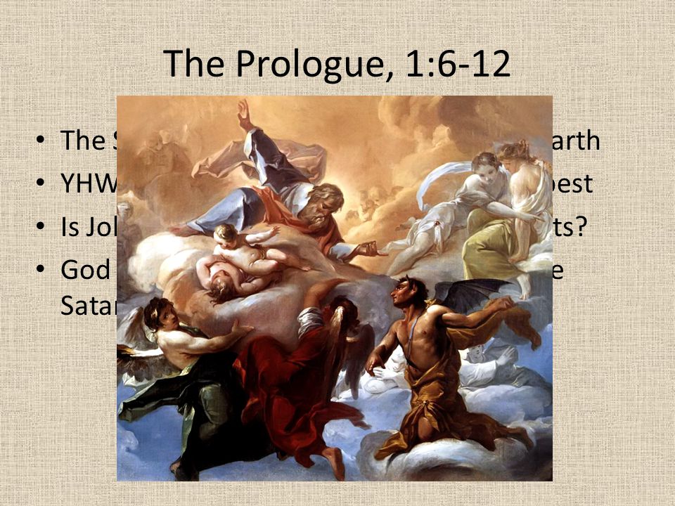 The Prologue, 1:6-12 The Satan acts as God’s eyes & ears on earth YHWH brings up Job, declares he is the best Is Job pious because of the reward he gets.