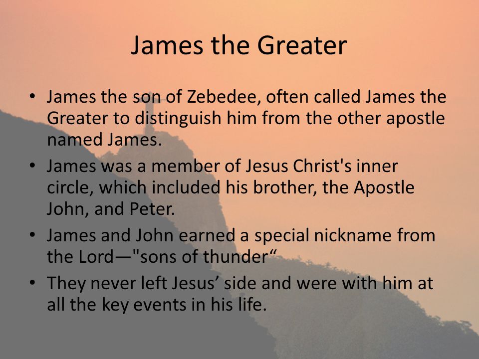 James the Greater James the son of Zebedee, often called James the Greater to distinguish him from the other apostle named James.