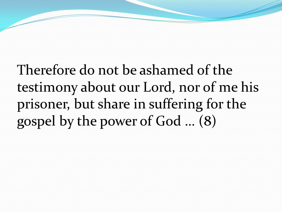 Therefore do not be ashamed of the testimony about our Lord, nor of me his prisoner, but share in suffering for the gospel by the power of God … (8)