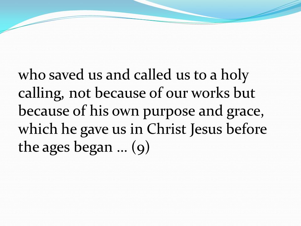 who saved us and called us to a holy calling, not because of our works but because of his own purpose and grace, which he gave us in Christ Jesus before the ages began … (9)