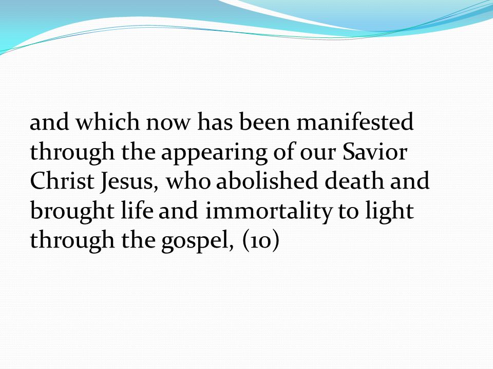 and which now has been manifested through the appearing of our Savior Christ Jesus, who abolished death and brought life and immortality to light through the gospel, (10)