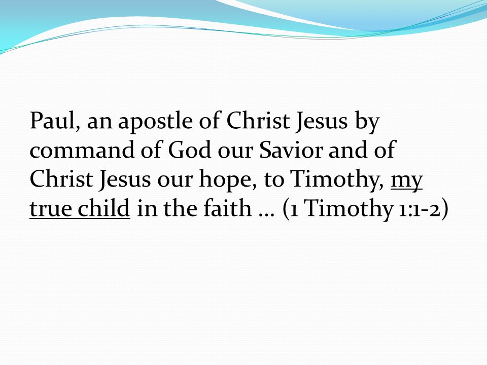 Paul, an apostle of Christ Jesus by command of God our Savior and of Christ Jesus our hope, to Timothy, my true child in the faith … (1 Timothy 1:1-2)