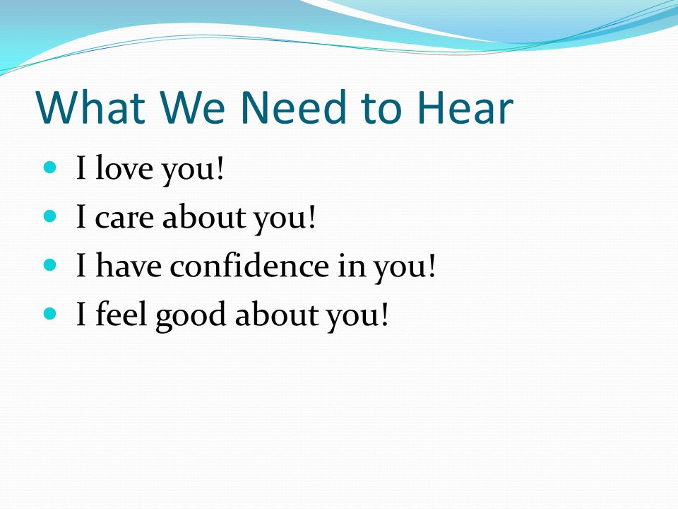 What We Need to Hear I love you! I care about you! I have confidence in you! I feel good about you!