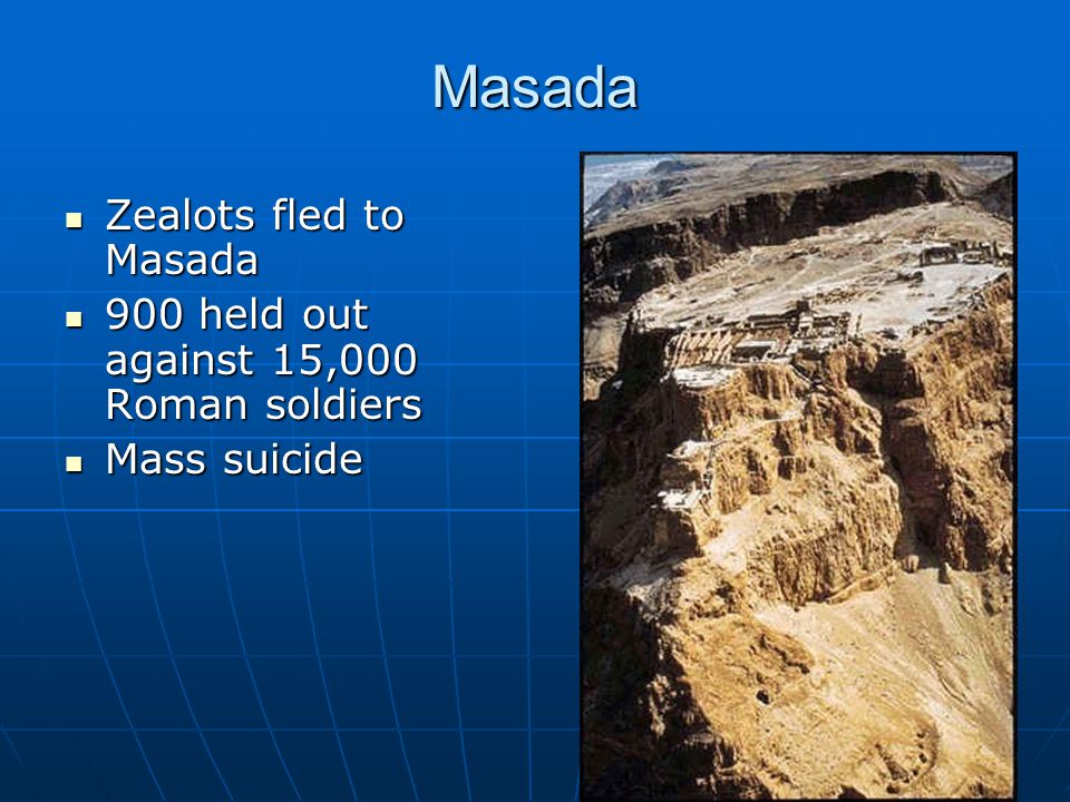 Masada Zealots fled to Masada Zealots fled to Masada 900 held out against 15,000 Roman soldiers 900 held out against 15,000 Roman soldiers Mass suicide Mass suicide