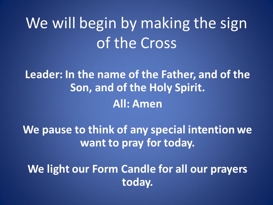 We will begin by making the sign of the Cross Leader: In the name of the Father, and of the Son, and of the Holy Spirit.