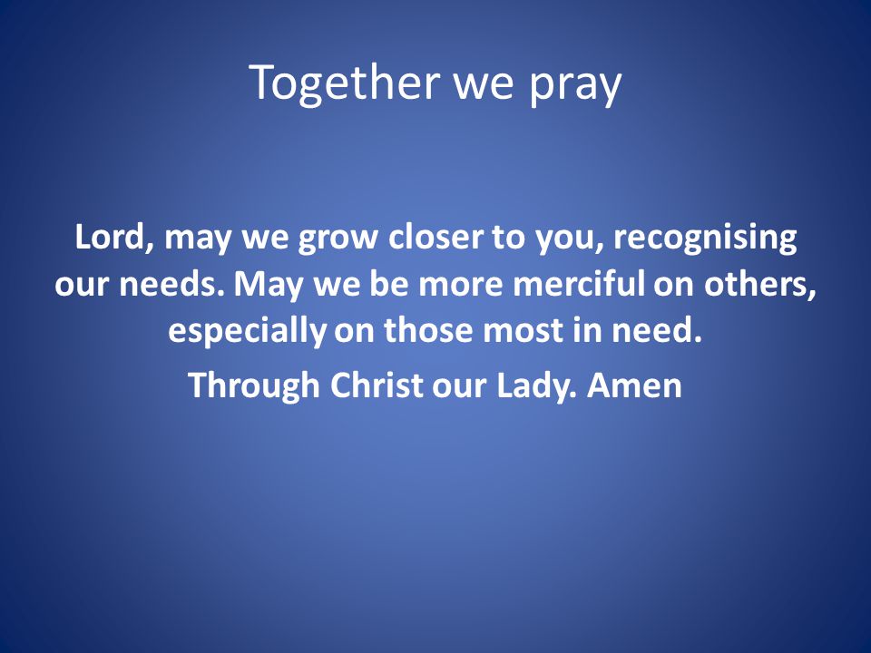 Together we pray Lord, may we grow closer to you, recognising our needs.
