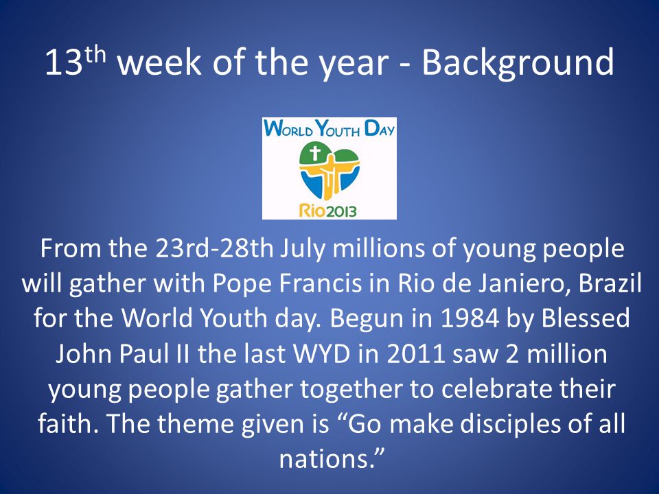 13 th week of the year - Background From the 23rd-28th July millions of young people will gather with Pope Francis in Rio de Janiero, Brazil for the World Youth day.