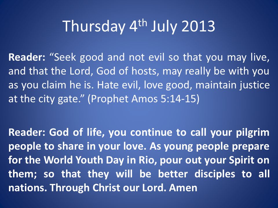 Thursday 4 th July 2013 Reader: Seek good and not evil so that you may live, and that the Lord, God of hosts, may really be with you as you claim he is.