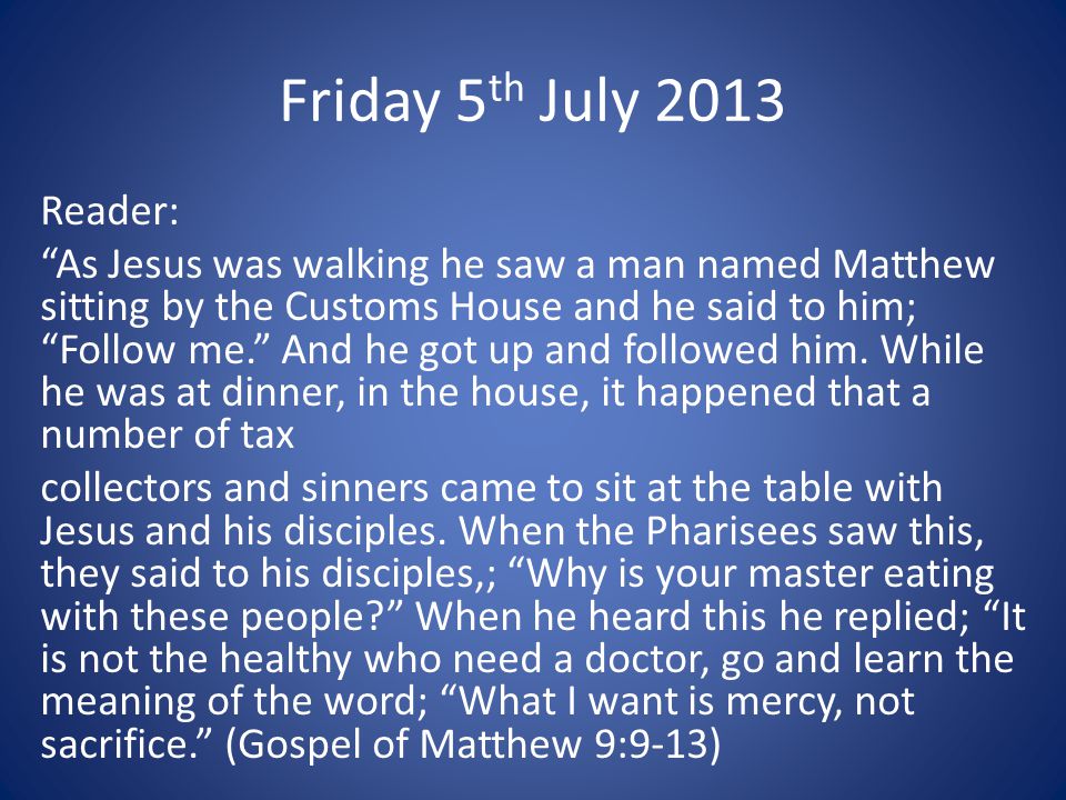 Friday 5 th July 2013 Reader: As Jesus was walking he saw a man named Matthew sitting by the Customs House and he said to him; Follow me. And he got up and followed him.