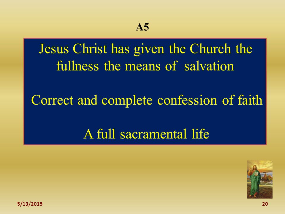5/13/ A5 Jesus Christ has given the Church the fullness the means of salvation Correct and complete confession of faith A full sacramental life