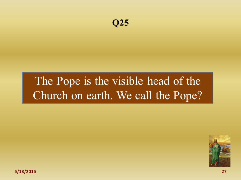 5/13/ Q25 The Pope is the visible head of the Church on earth. We call the Pope