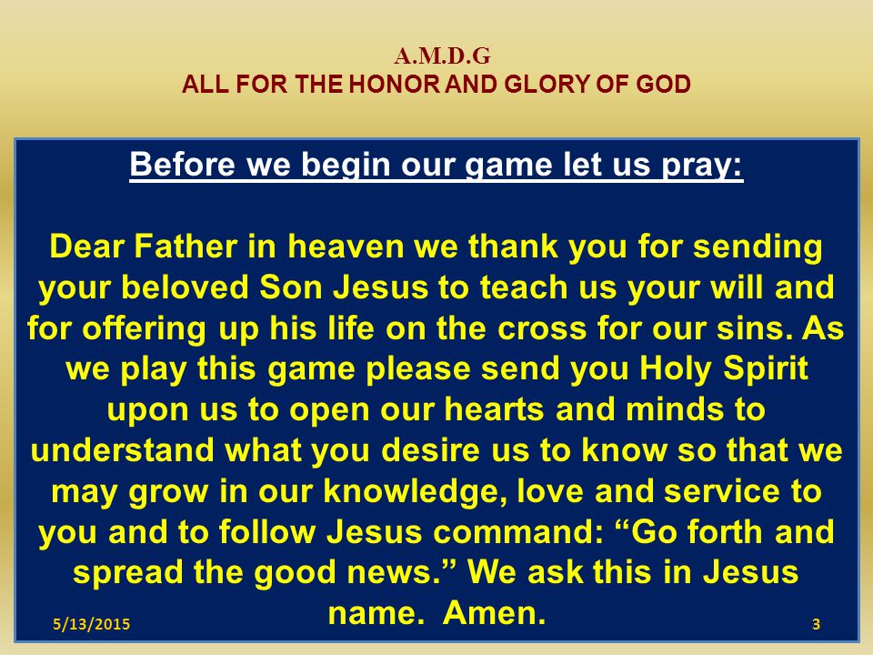 Before we begin our game let us pray: Dear Father in heaven we thank you for sending your beloved Son Jesus to teach us your will and for offering up his life on the cross for our sins.