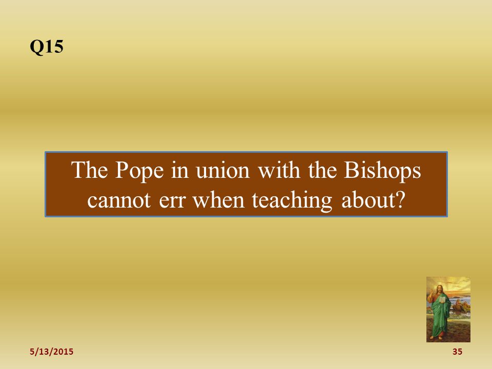5/13/ Q15 The Pope in union with the Bishops cannot err when teaching about