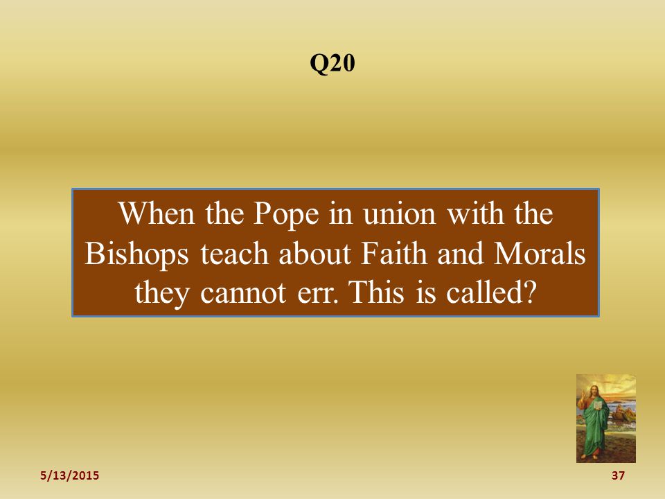 5/13/ Q20 When the Pope in union with the Bishops teach about Faith and Morals they cannot err.