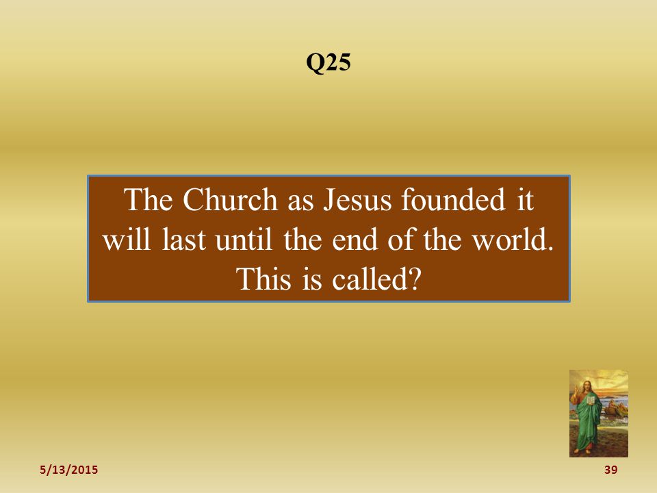 5/13/ Q25 The Church as Jesus founded it will last until the end of the world.