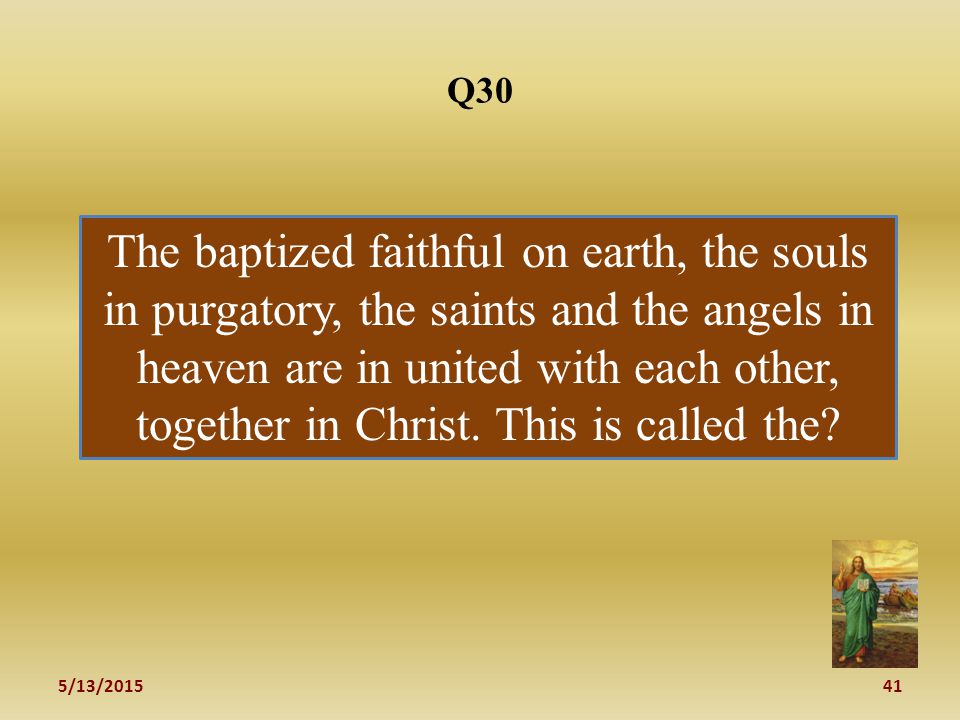 5/13/ Q30 The baptized faithful on earth, the souls in purgatory, the saints and the angels in heaven are in united with each other, together in Christ.