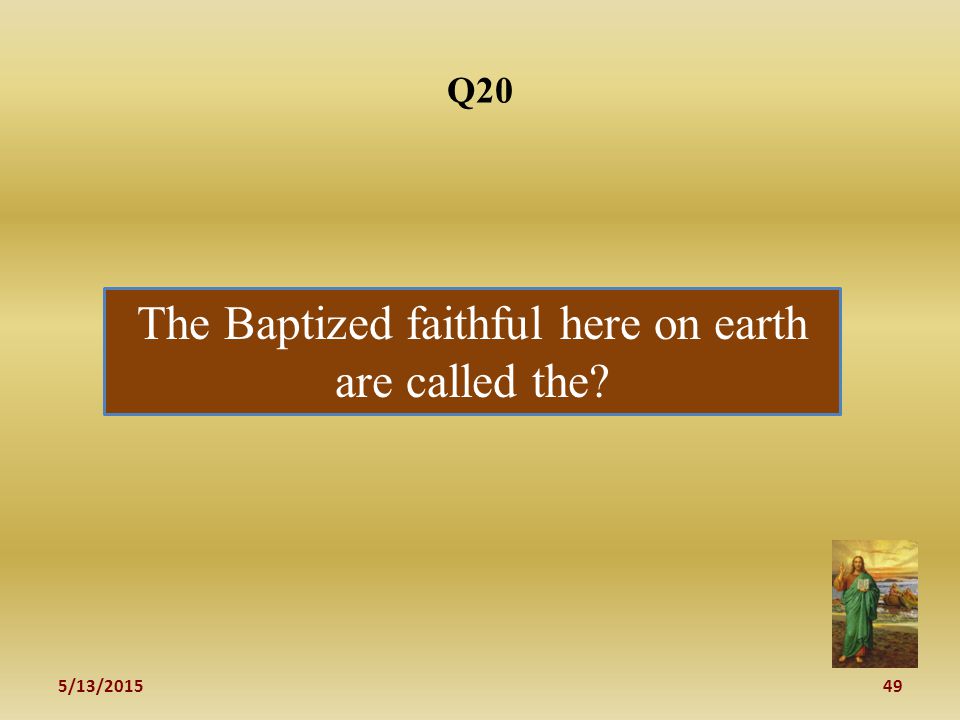 5/13/ Q20 The Baptized faithful here on earth are called the
