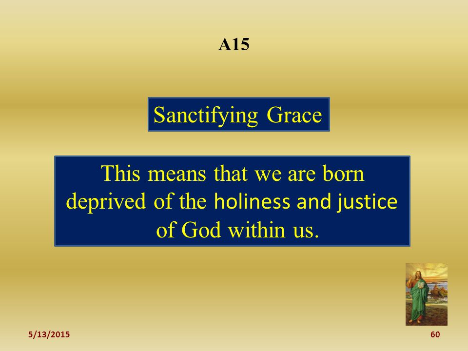 5/13/ A15 Sanctifying Grace This means that we are born deprived of the holiness and justice of God within us.