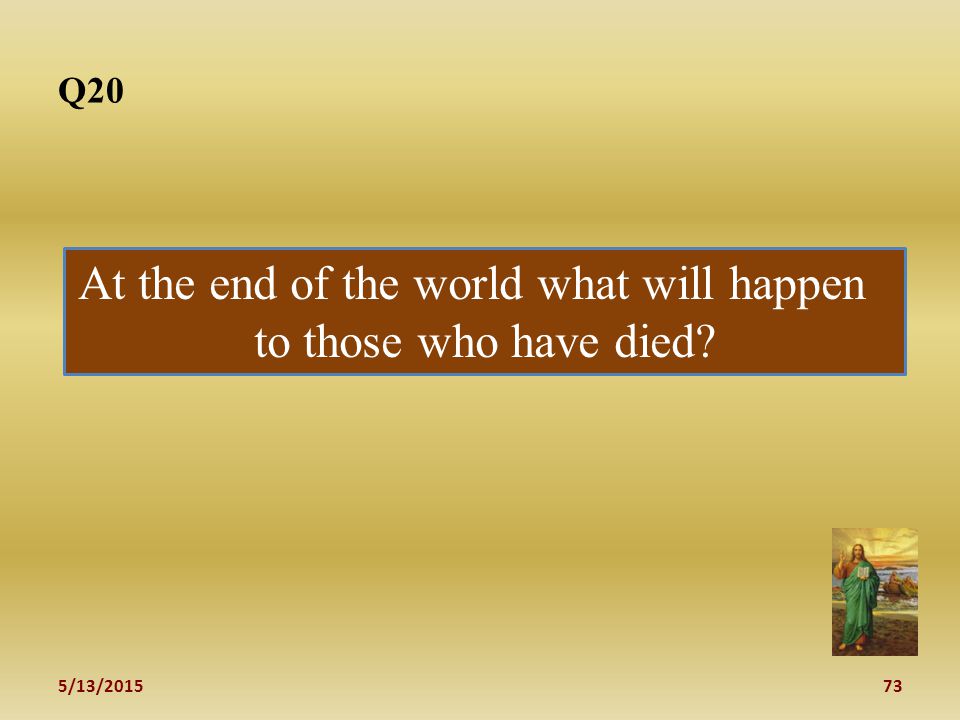 5/13/ Q20 At the end of the world what will happen to those who have died