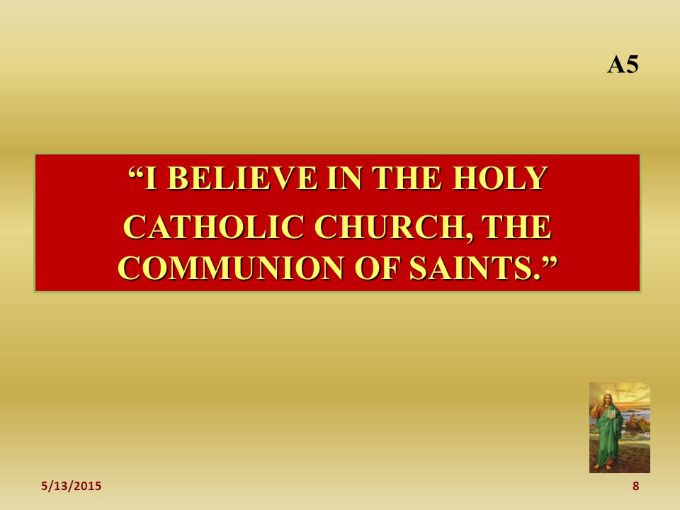 5/13/20158 A5 I BELIEVE IN THE HOLY CATHOLIC CHURCH, THE COMMUNION OF SAINTS.