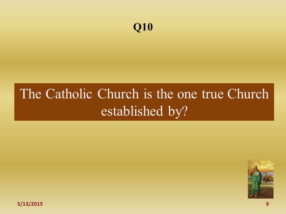 5/13/20159 Q10 The Catholic Church is the one true Church established by