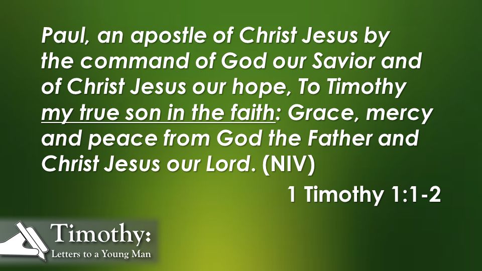 Paul, an apostle of Christ Jesus by the command of God our Savior and of Christ Jesus our hope, To Timothy my true son in the faith: Grace, mercy and peace from God the Father and Christ Jesus our Lord.
