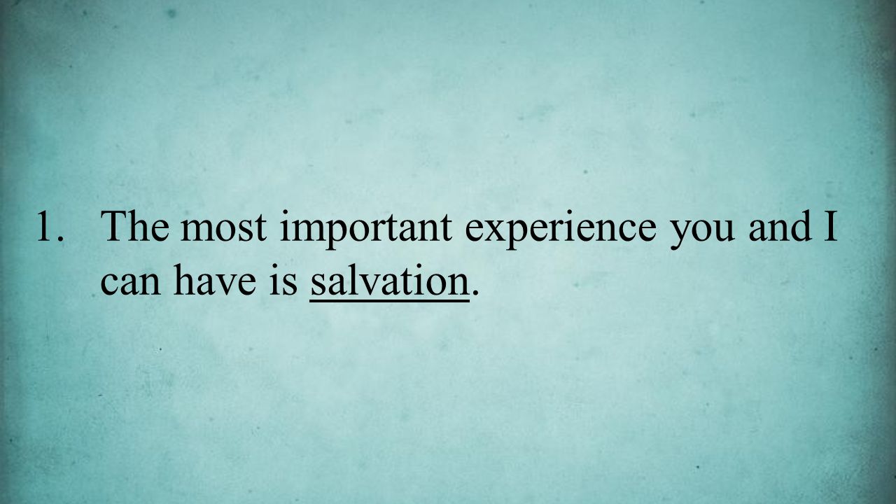 1.The most important experience you and I can have is salvation.