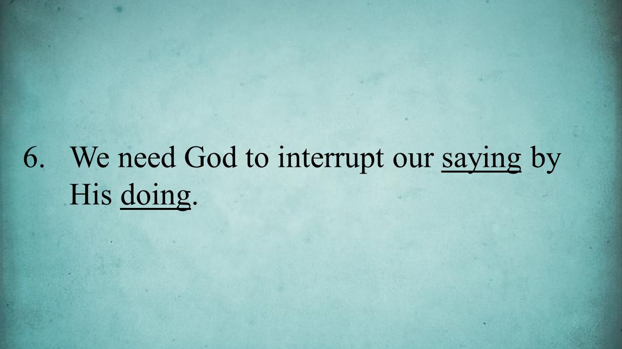6.We need God to interrupt our saying by His doing.