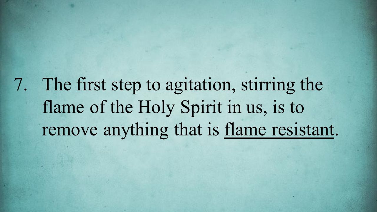 7.The first step to agitation, stirring the flame of the Holy Spirit in us, is to remove anything that is flame resistant.