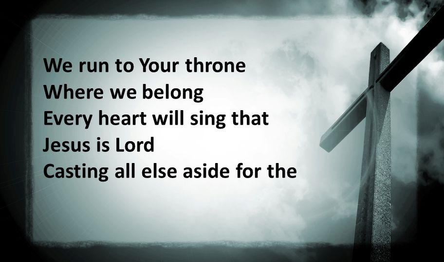 We run to Your throne Where we belong Every heart will sing that Jesus is Lord Casting all else aside for the